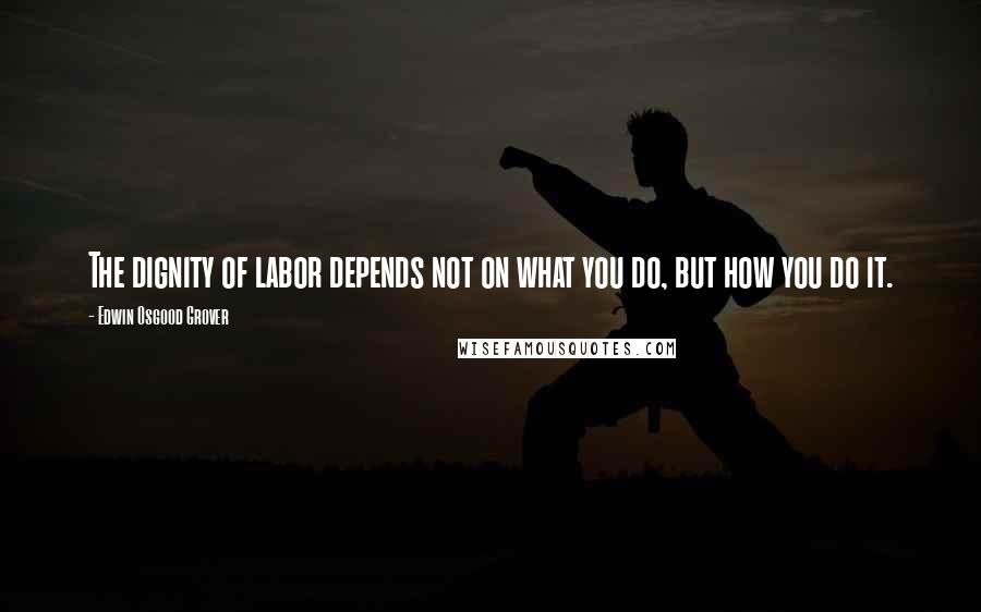 Edwin Osgood Grover Quotes: The dignity of labor depends not on what you do, but how you do it.