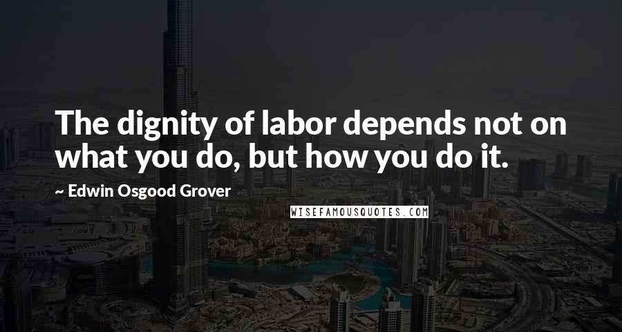 Edwin Osgood Grover Quotes: The dignity of labor depends not on what you do, but how you do it.