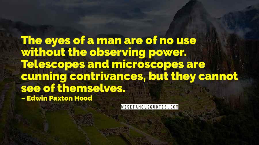 Edwin Paxton Hood Quotes: The eyes of a man are of no use without the observing power. Telescopes and microscopes are cunning contrivances, but they cannot see of themselves.