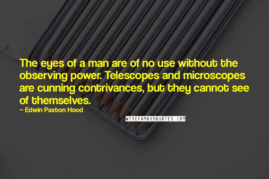 Edwin Paxton Hood Quotes: The eyes of a man are of no use without the observing power. Telescopes and microscopes are cunning contrivances, but they cannot see of themselves.