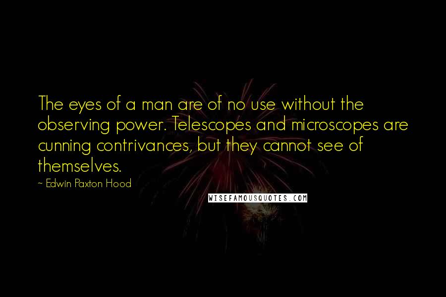 Edwin Paxton Hood Quotes: The eyes of a man are of no use without the observing power. Telescopes and microscopes are cunning contrivances, but they cannot see of themselves.