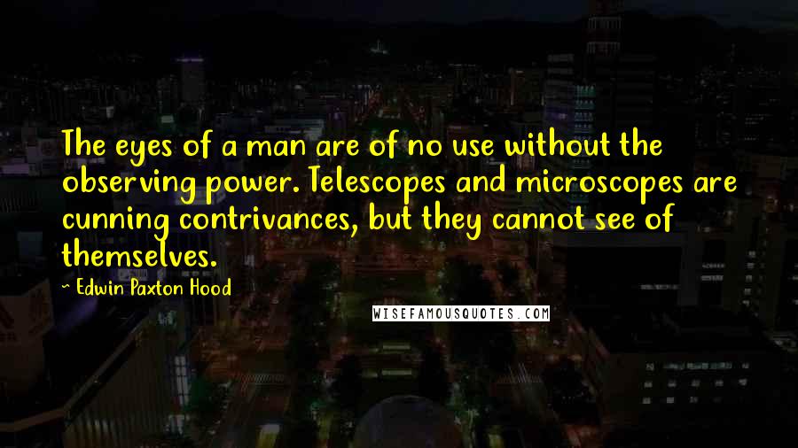 Edwin Paxton Hood Quotes: The eyes of a man are of no use without the observing power. Telescopes and microscopes are cunning contrivances, but they cannot see of themselves.