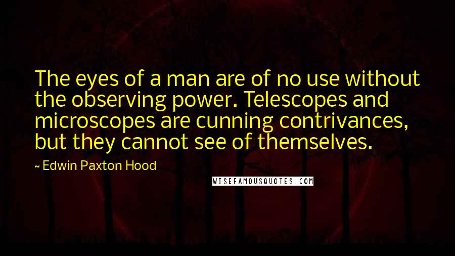 Edwin Paxton Hood Quotes: The eyes of a man are of no use without the observing power. Telescopes and microscopes are cunning contrivances, but they cannot see of themselves.