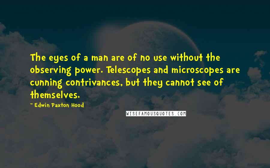 Edwin Paxton Hood Quotes: The eyes of a man are of no use without the observing power. Telescopes and microscopes are cunning contrivances, but they cannot see of themselves.