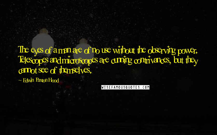 Edwin Paxton Hood Quotes: The eyes of a man are of no use without the observing power. Telescopes and microscopes are cunning contrivances, but they cannot see of themselves.