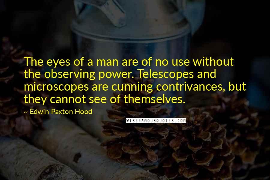 Edwin Paxton Hood Quotes: The eyes of a man are of no use without the observing power. Telescopes and microscopes are cunning contrivances, but they cannot see of themselves.