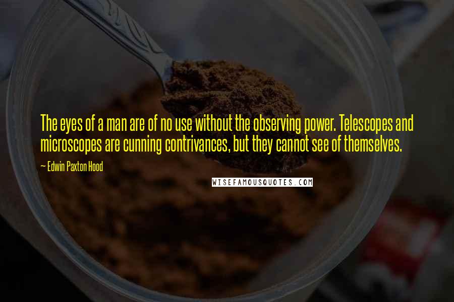 Edwin Paxton Hood Quotes: The eyes of a man are of no use without the observing power. Telescopes and microscopes are cunning contrivances, but they cannot see of themselves.