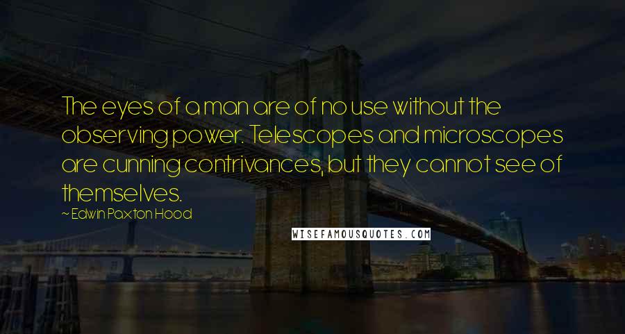 Edwin Paxton Hood Quotes: The eyes of a man are of no use without the observing power. Telescopes and microscopes are cunning contrivances, but they cannot see of themselves.