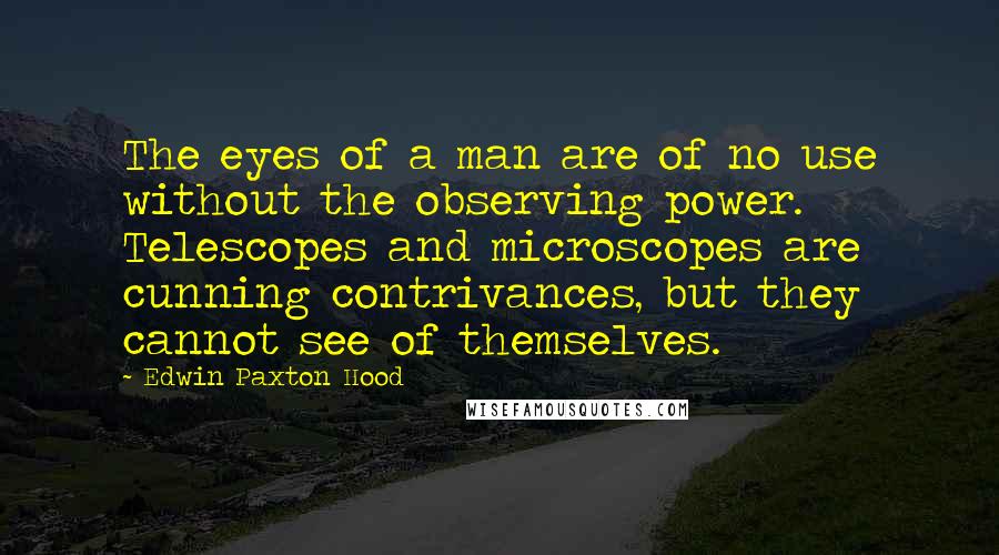 Edwin Paxton Hood Quotes: The eyes of a man are of no use without the observing power. Telescopes and microscopes are cunning contrivances, but they cannot see of themselves.