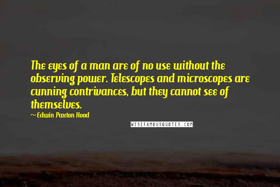 Edwin Paxton Hood Quotes: The eyes of a man are of no use without the observing power. Telescopes and microscopes are cunning contrivances, but they cannot see of themselves.