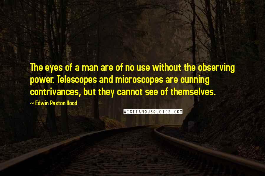 Edwin Paxton Hood Quotes: The eyes of a man are of no use without the observing power. Telescopes and microscopes are cunning contrivances, but they cannot see of themselves.