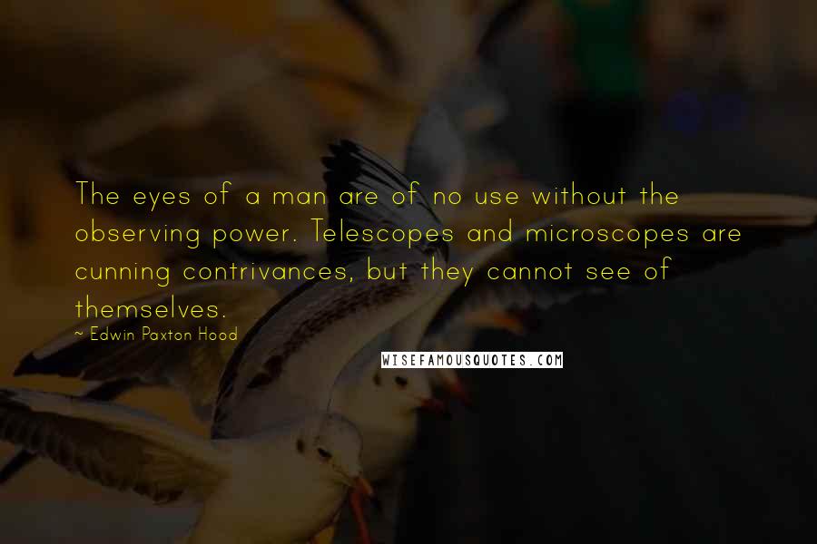 Edwin Paxton Hood Quotes: The eyes of a man are of no use without the observing power. Telescopes and microscopes are cunning contrivances, but they cannot see of themselves.