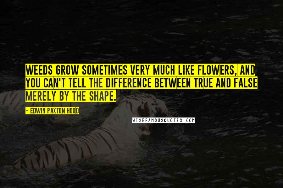 Edwin Paxton Hood Quotes: Weeds grow sometimes very much like flowers, and you can't tell the difference between true and false merely by the shape.