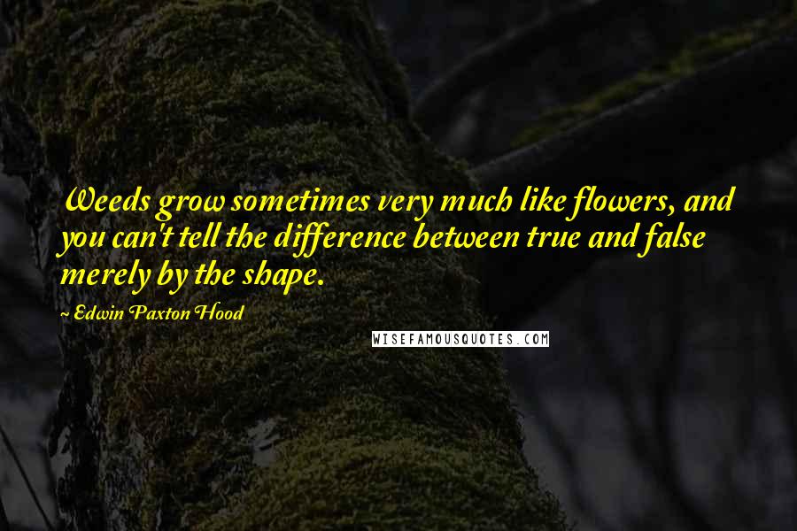 Edwin Paxton Hood Quotes: Weeds grow sometimes very much like flowers, and you can't tell the difference between true and false merely by the shape.