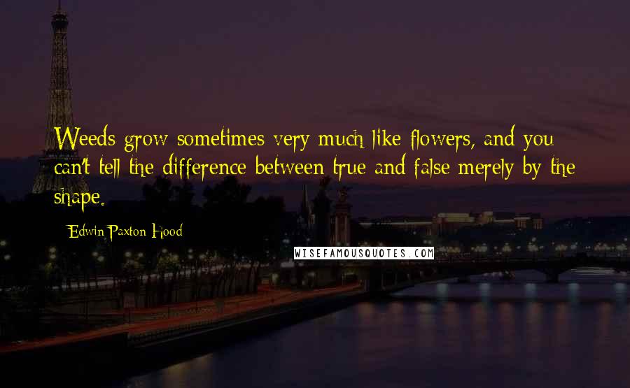 Edwin Paxton Hood Quotes: Weeds grow sometimes very much like flowers, and you can't tell the difference between true and false merely by the shape.