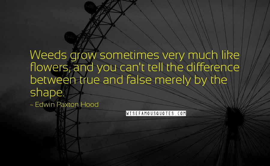 Edwin Paxton Hood Quotes: Weeds grow sometimes very much like flowers, and you can't tell the difference between true and false merely by the shape.