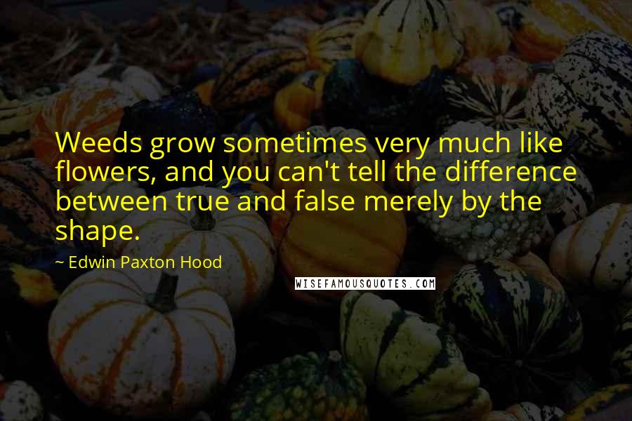 Edwin Paxton Hood Quotes: Weeds grow sometimes very much like flowers, and you can't tell the difference between true and false merely by the shape.