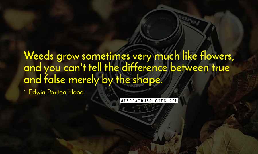 Edwin Paxton Hood Quotes: Weeds grow sometimes very much like flowers, and you can't tell the difference between true and false merely by the shape.