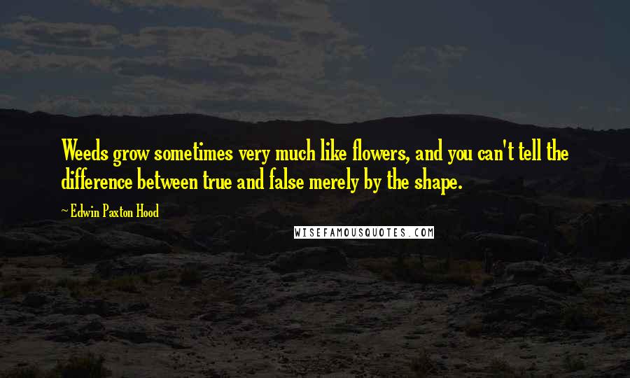 Edwin Paxton Hood Quotes: Weeds grow sometimes very much like flowers, and you can't tell the difference between true and false merely by the shape.