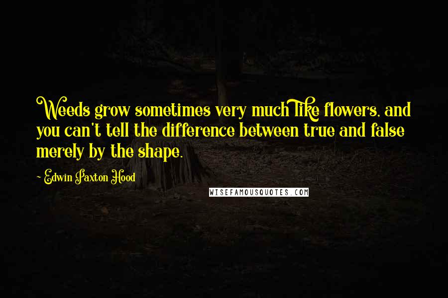 Edwin Paxton Hood Quotes: Weeds grow sometimes very much like flowers, and you can't tell the difference between true and false merely by the shape.
