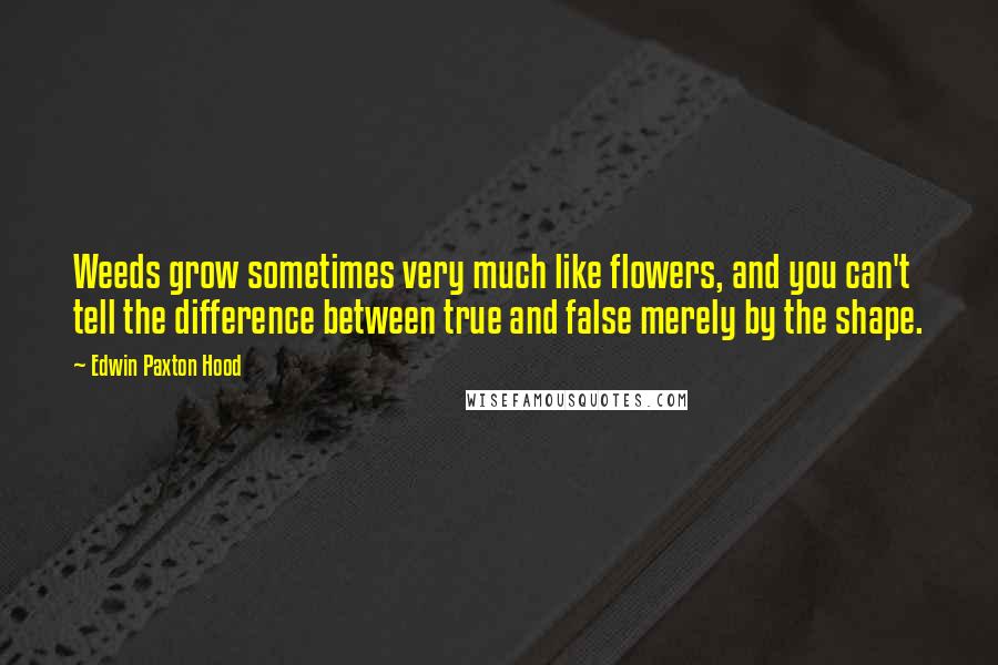 Edwin Paxton Hood Quotes: Weeds grow sometimes very much like flowers, and you can't tell the difference between true and false merely by the shape.