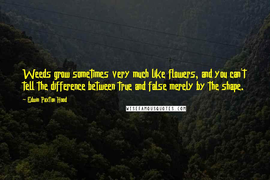 Edwin Paxton Hood Quotes: Weeds grow sometimes very much like flowers, and you can't tell the difference between true and false merely by the shape.