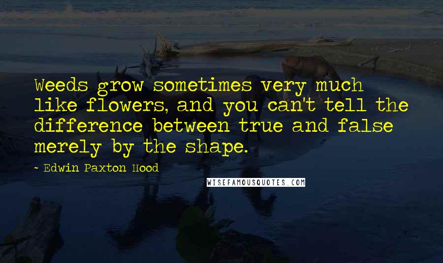 Edwin Paxton Hood Quotes: Weeds grow sometimes very much like flowers, and you can't tell the difference between true and false merely by the shape.