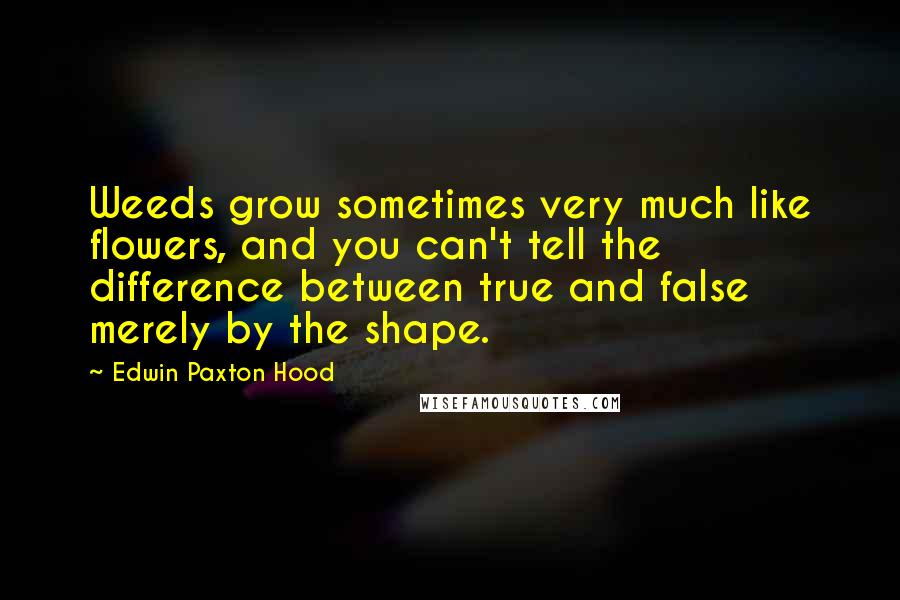 Edwin Paxton Hood Quotes: Weeds grow sometimes very much like flowers, and you can't tell the difference between true and false merely by the shape.