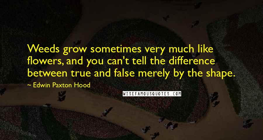 Edwin Paxton Hood Quotes: Weeds grow sometimes very much like flowers, and you can't tell the difference between true and false merely by the shape.