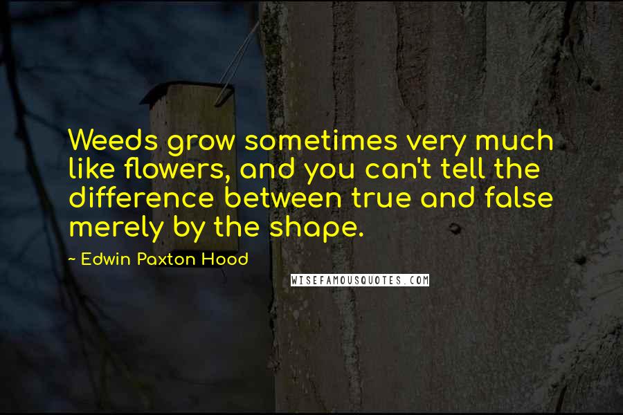 Edwin Paxton Hood Quotes: Weeds grow sometimes very much like flowers, and you can't tell the difference between true and false merely by the shape.