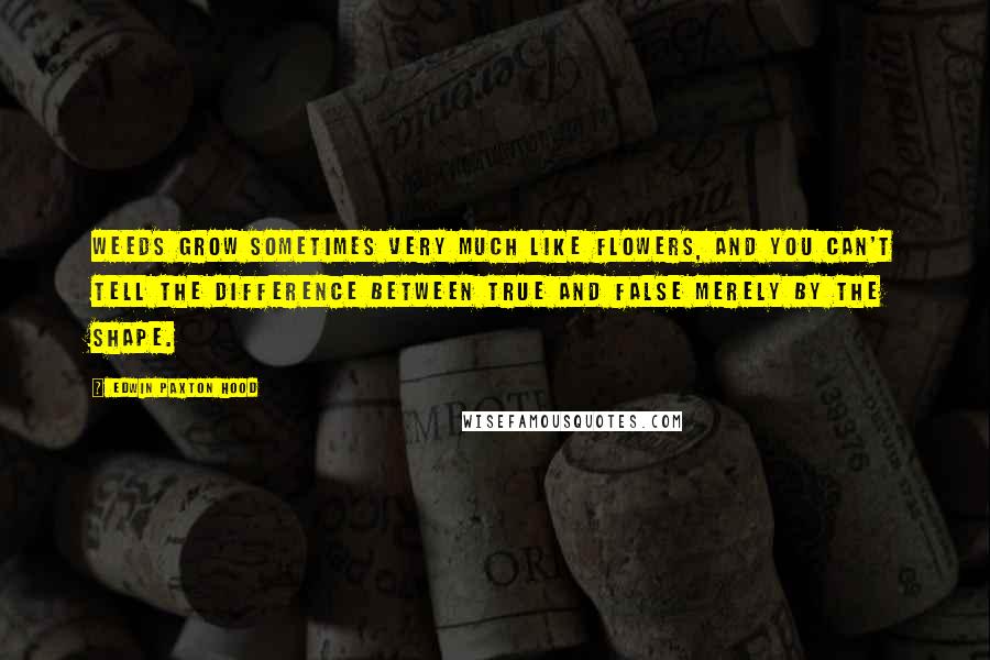 Edwin Paxton Hood Quotes: Weeds grow sometimes very much like flowers, and you can't tell the difference between true and false merely by the shape.