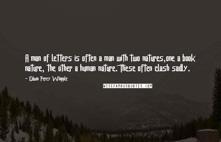 Edwin Percy Whipple Quotes: A man of letters is often a man with two natures,one a book nature, the other a human nature. These often clash sadly.