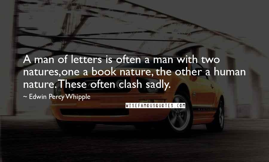 Edwin Percy Whipple Quotes: A man of letters is often a man with two natures,one a book nature, the other a human nature. These often clash sadly.