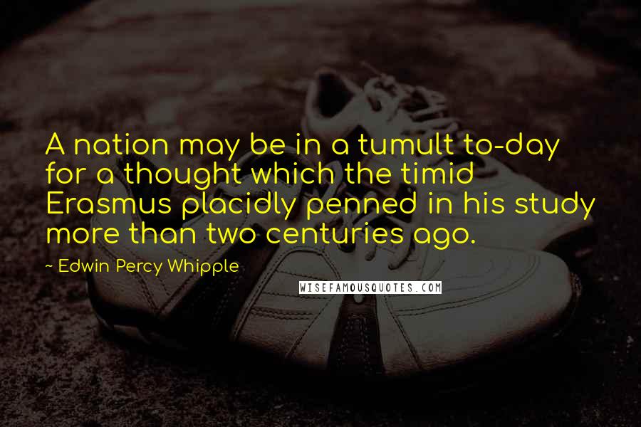 Edwin Percy Whipple Quotes: A nation may be in a tumult to-day for a thought which the timid Erasmus placidly penned in his study more than two centuries ago.