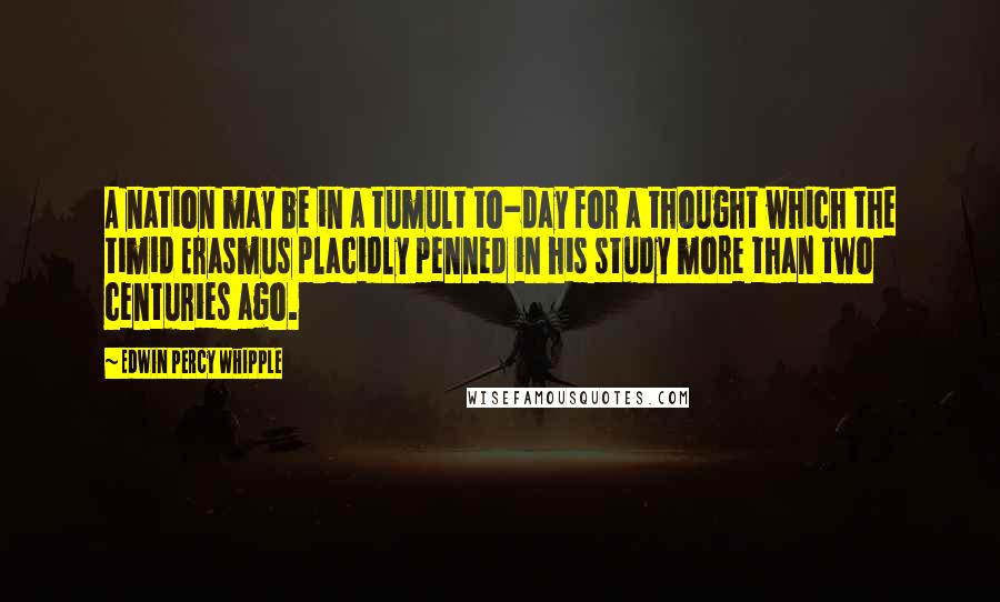 Edwin Percy Whipple Quotes: A nation may be in a tumult to-day for a thought which the timid Erasmus placidly penned in his study more than two centuries ago.