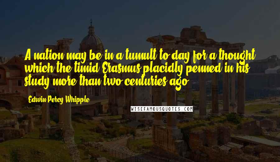 Edwin Percy Whipple Quotes: A nation may be in a tumult to-day for a thought which the timid Erasmus placidly penned in his study more than two centuries ago.