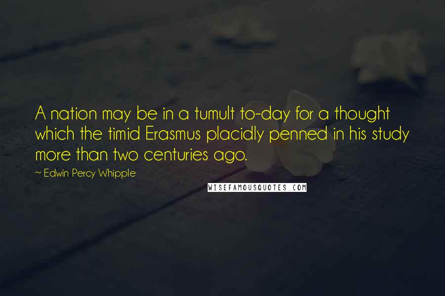 Edwin Percy Whipple Quotes: A nation may be in a tumult to-day for a thought which the timid Erasmus placidly penned in his study more than two centuries ago.