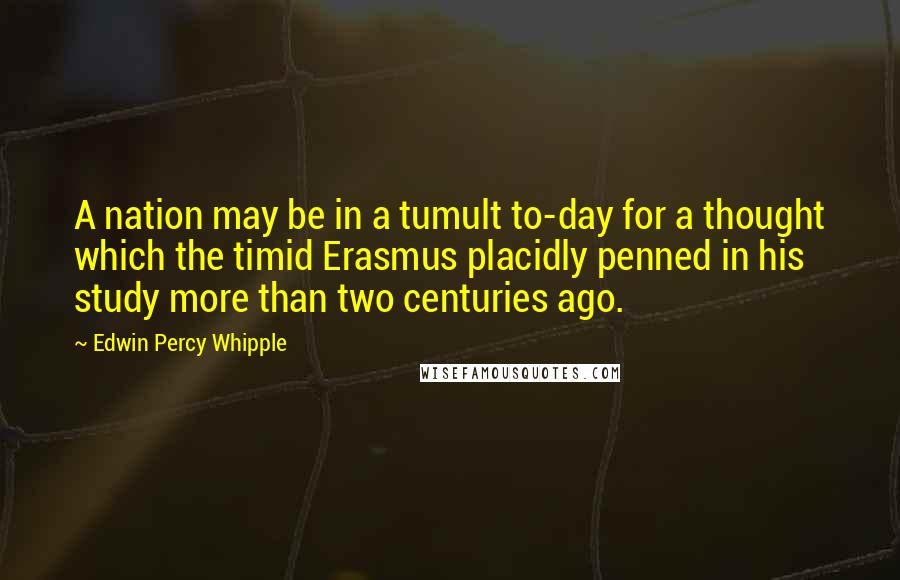 Edwin Percy Whipple Quotes: A nation may be in a tumult to-day for a thought which the timid Erasmus placidly penned in his study more than two centuries ago.