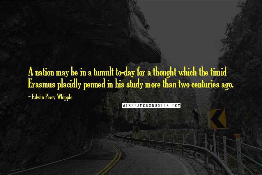 Edwin Percy Whipple Quotes: A nation may be in a tumult to-day for a thought which the timid Erasmus placidly penned in his study more than two centuries ago.