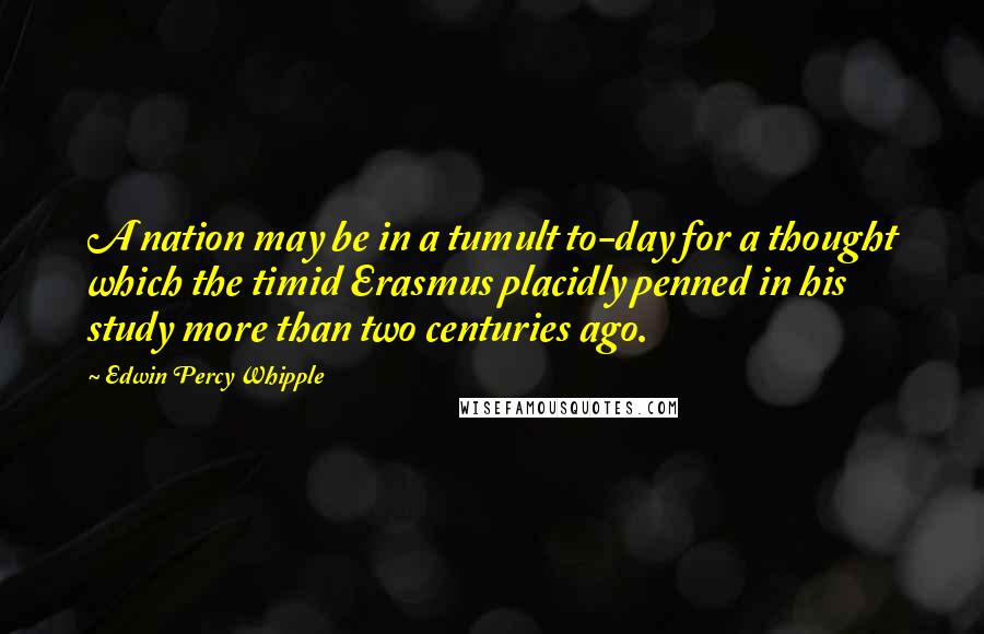 Edwin Percy Whipple Quotes: A nation may be in a tumult to-day for a thought which the timid Erasmus placidly penned in his study more than two centuries ago.