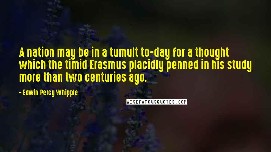 Edwin Percy Whipple Quotes: A nation may be in a tumult to-day for a thought which the timid Erasmus placidly penned in his study more than two centuries ago.