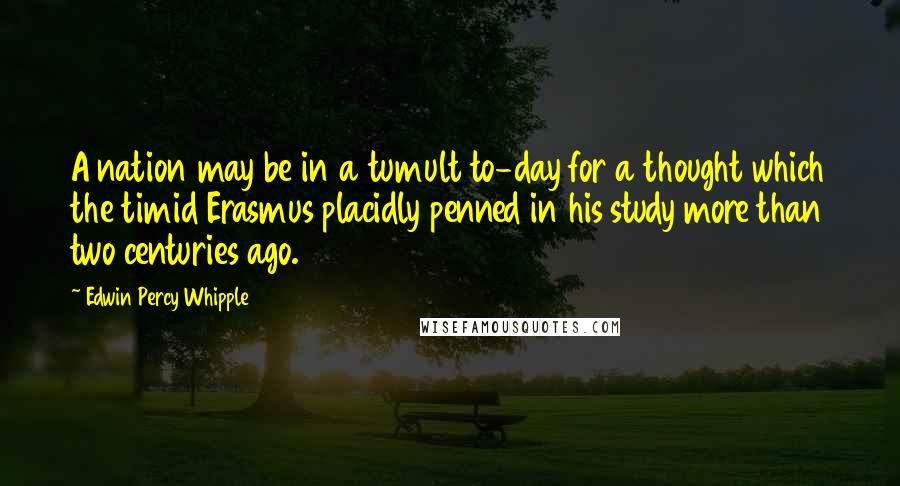 Edwin Percy Whipple Quotes: A nation may be in a tumult to-day for a thought which the timid Erasmus placidly penned in his study more than two centuries ago.
