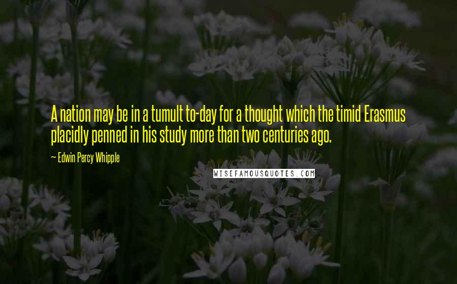 Edwin Percy Whipple Quotes: A nation may be in a tumult to-day for a thought which the timid Erasmus placidly penned in his study more than two centuries ago.