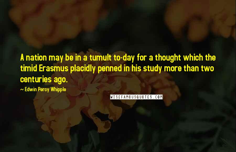Edwin Percy Whipple Quotes: A nation may be in a tumult to-day for a thought which the timid Erasmus placidly penned in his study more than two centuries ago.
