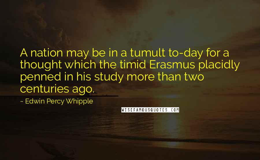 Edwin Percy Whipple Quotes: A nation may be in a tumult to-day for a thought which the timid Erasmus placidly penned in his study more than two centuries ago.
