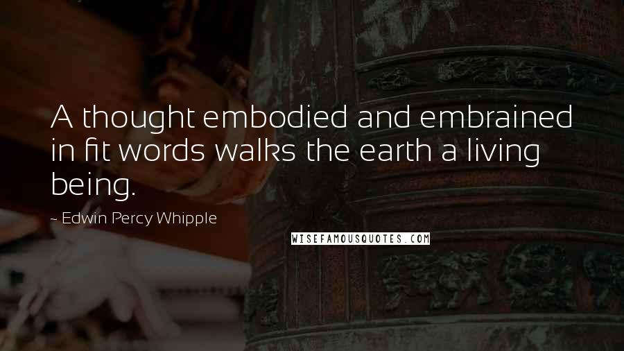 Edwin Percy Whipple Quotes: A thought embodied and embrained in fit words walks the earth a living being.