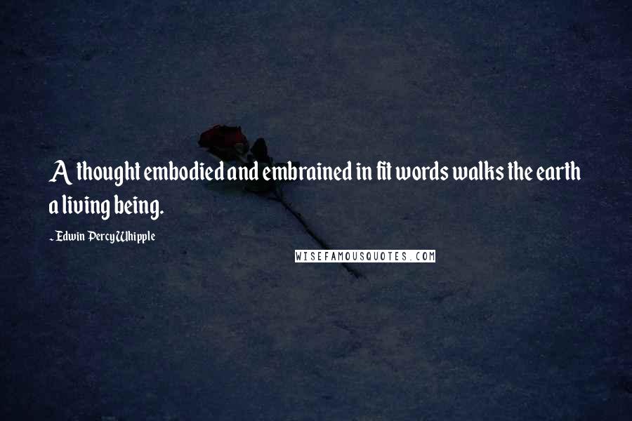 Edwin Percy Whipple Quotes: A thought embodied and embrained in fit words walks the earth a living being.