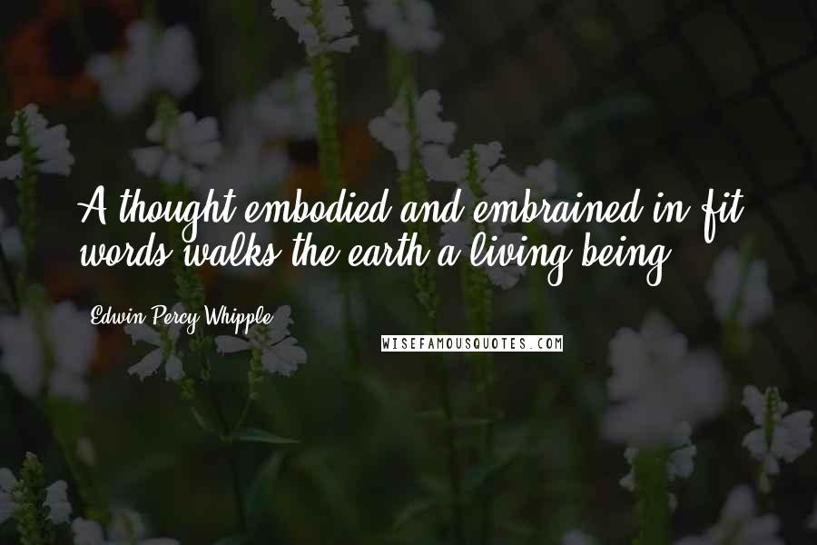 Edwin Percy Whipple Quotes: A thought embodied and embrained in fit words walks the earth a living being.