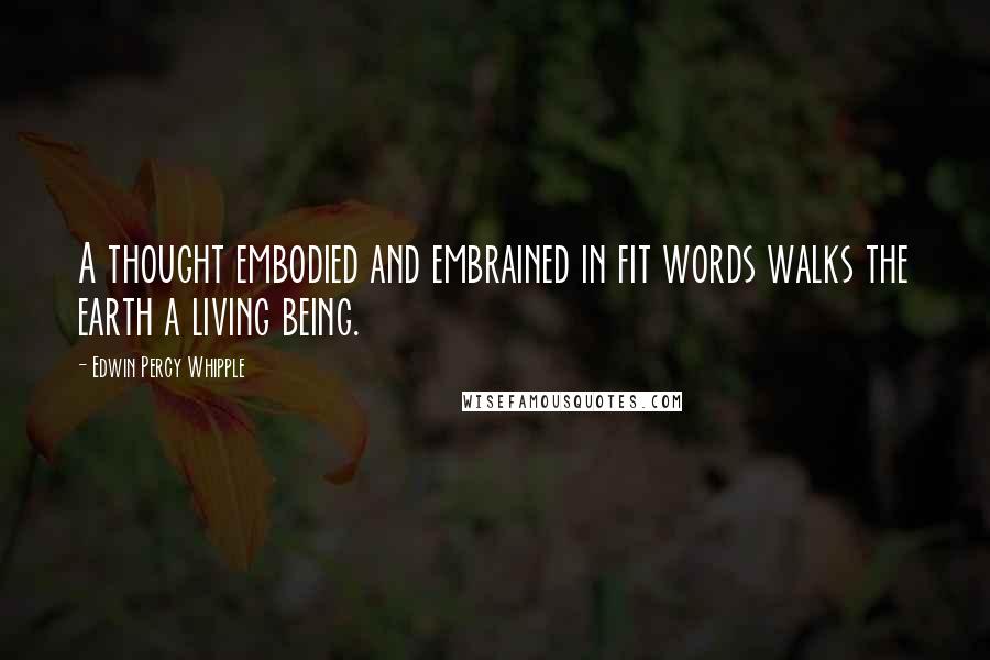 Edwin Percy Whipple Quotes: A thought embodied and embrained in fit words walks the earth a living being.