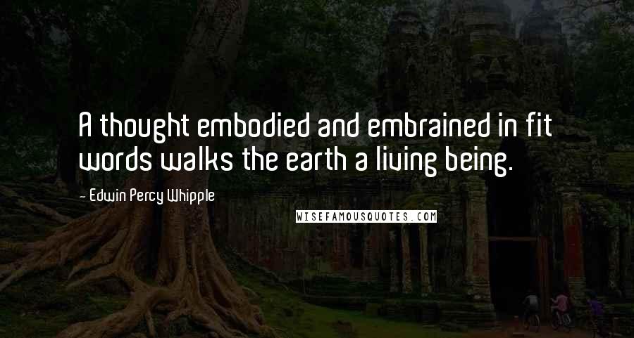 Edwin Percy Whipple Quotes: A thought embodied and embrained in fit words walks the earth a living being.